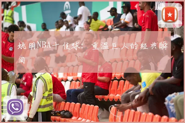 姚明NBA十佳球:重温巨人的经典瞬间