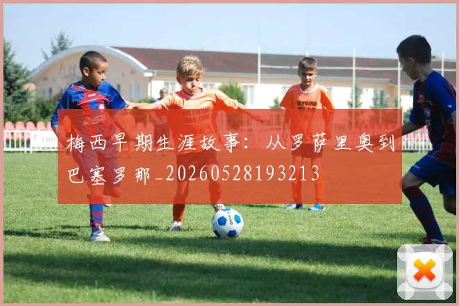 梅西早期生涯故事:从罗萨里奥到巴塞罗那_20260528193213