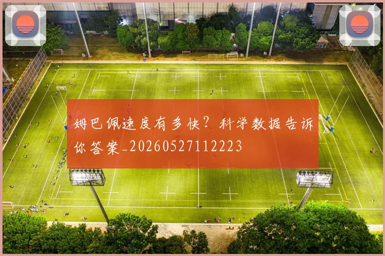 姆巴佩速度有多快?科学数据告诉你答案_20260527112223
