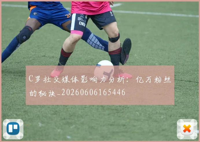 C罗社交媒体影响力分析：亿万粉丝的秘诀_20260606165446