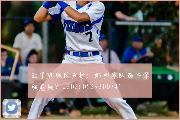 西甲降级区分析:哪些球队面临保级危机?_20260529200741