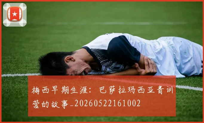 梅西早期生涯:巴萨拉玛西亚青训营的故事_20260522161002
