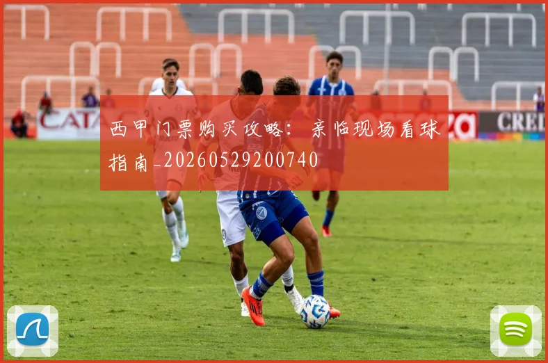 西甲门票购买攻略：亲临现场看球指南_20260529200740