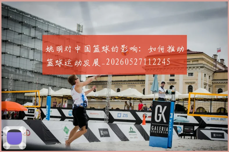 姚明对中国篮球的影响:如何推动篮球运动发展_20260527112245