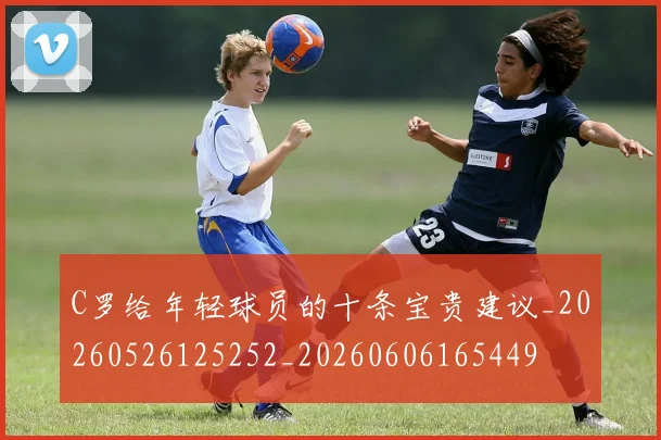 C罗给年轻球员的十条宝贵建议_20260526125252_20260606165449
