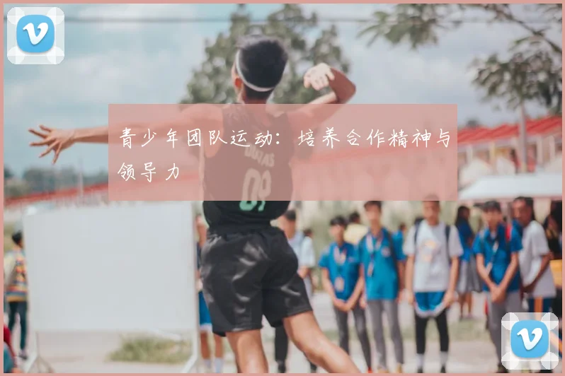 青少年团队运动：培养合作精神与领导力