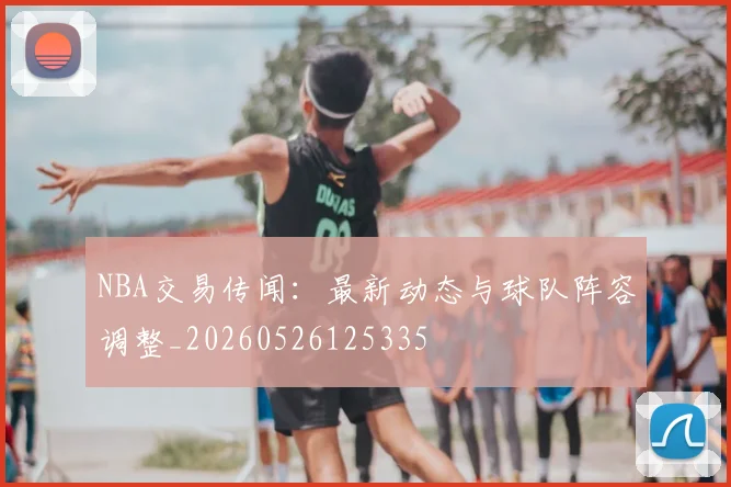 NBA交易传闻:最新动态与球队阵容调整_20260526125335