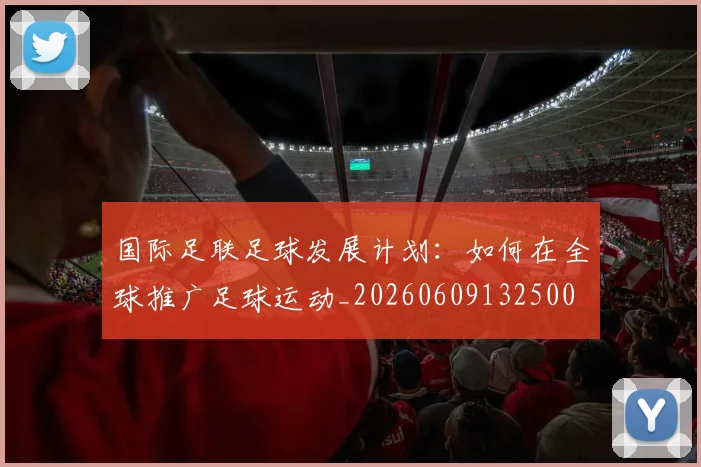 国际足联足球发展计划：如何在全球推广足球运动_20260609132500