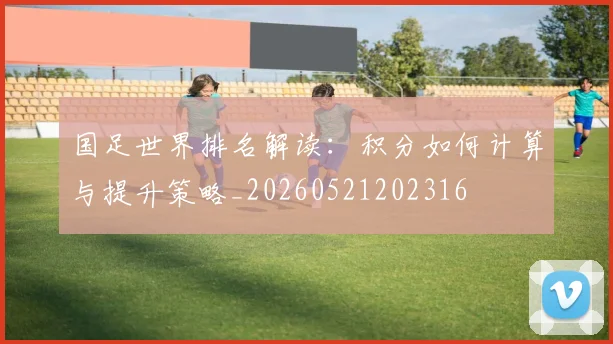 国足世界排名解读:积分如何计算与提升策略_20260521202316