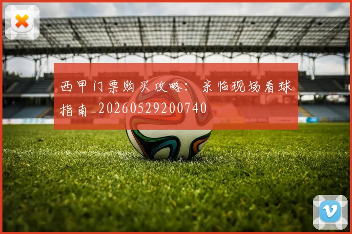 西甲门票购买攻略:亲临现场看球指南_20260529200740