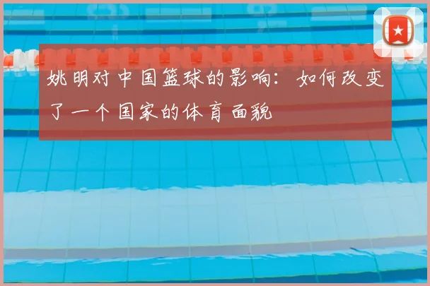 姚明对中国篮球的影响：如何改变了一个国家的体育面貌