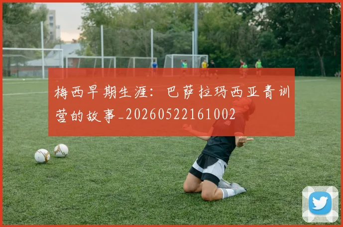 梅西早期生涯:巴萨拉玛西亚青训营的故事_20260522161002