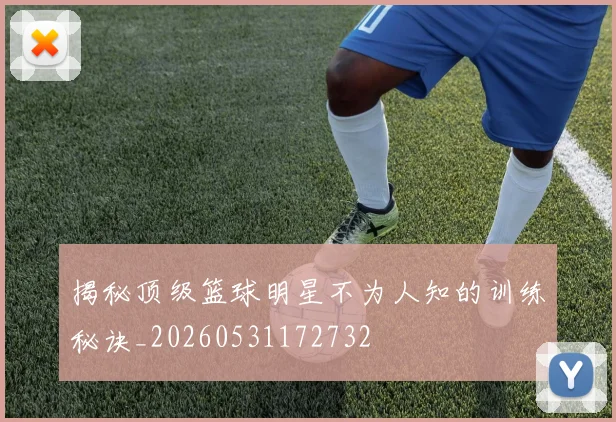 揭秘顶级篮球明星不为人知的训练秘诀_20260531172732