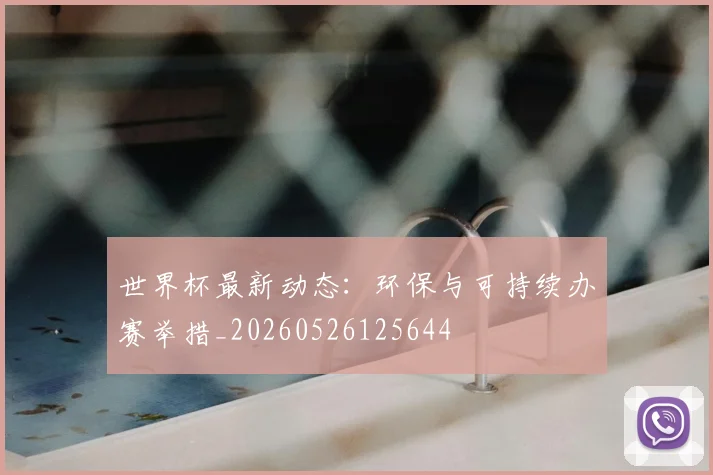 世界杯最新动态：环保与可持续办赛举措_20260526125644
