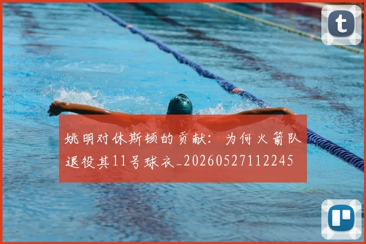 姚明对休斯顿的贡献：为何火箭队退役其11号球衣_20260527112245