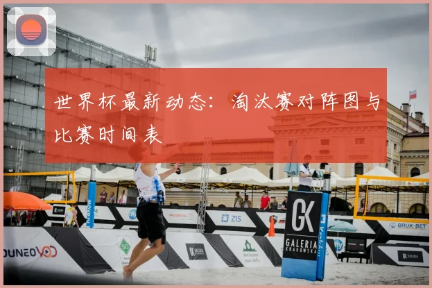 世界杯最新动态：淘汰赛对阵图与比赛时间表
