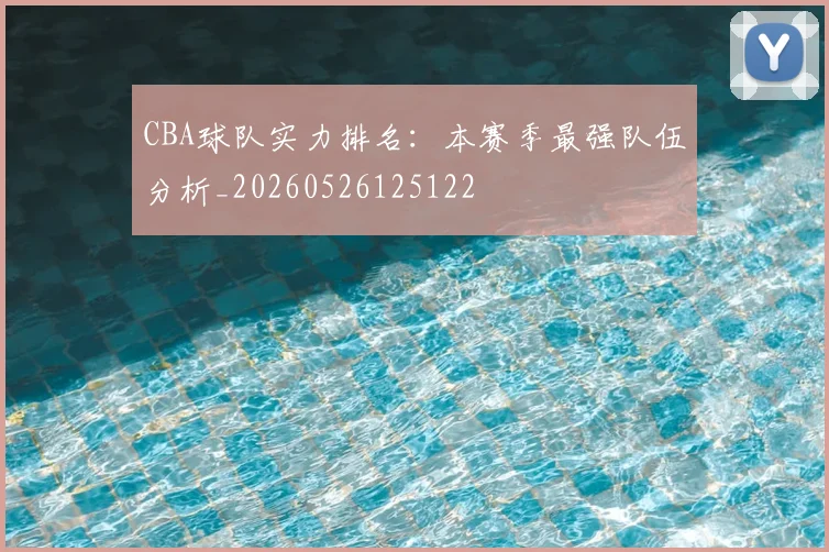 CBA球队实力排名:本赛季最强队伍分析_20260526125122