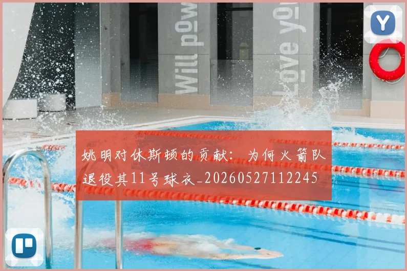 姚明对休斯顿的贡献：为何火箭队退役其11号球衣_20260527112245