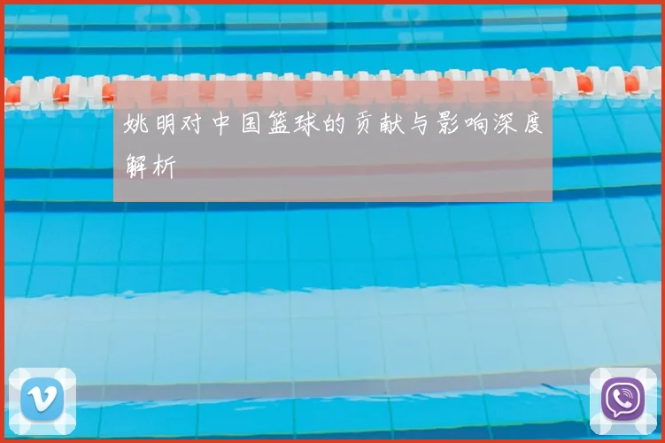 姚明对中国篮球的贡献与影响深度解析