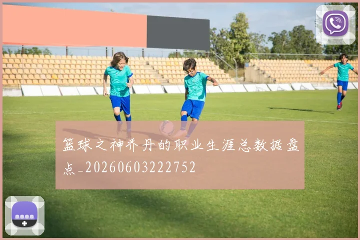 篮球之神乔丹的职业生涯总数据盘点_20260603222752