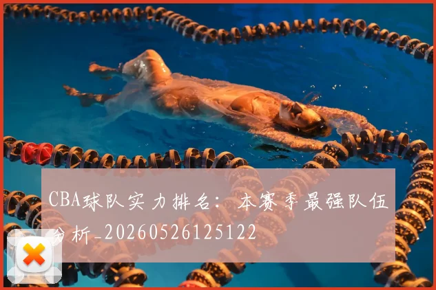 CBA球队实力排名:本赛季最强队伍分析_20260526125122