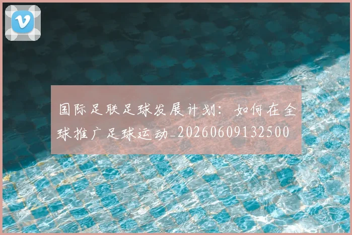 国际足联足球发展计划:如何在全球推广足球运动_20260609132500
