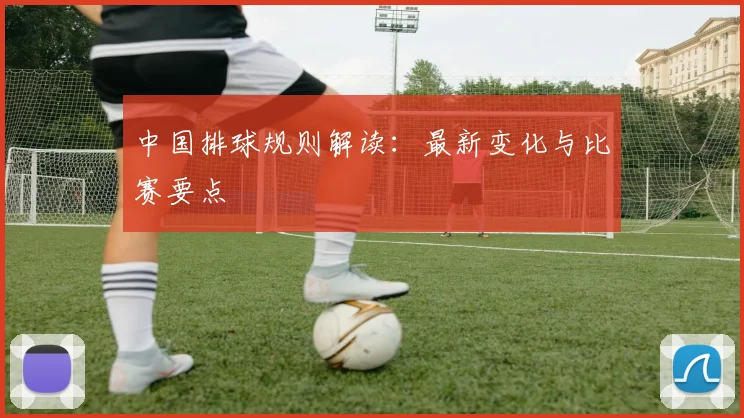 中国排球规则解读：最新变化与比赛要点