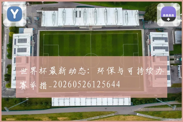 世界杯最新动态:环保与可持续办赛举措_20260526125644