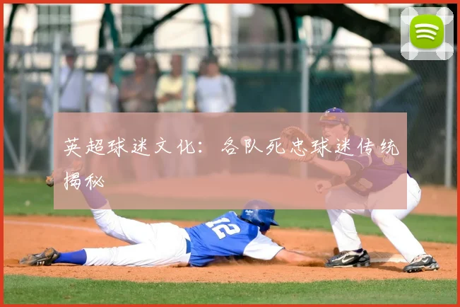 英超球迷文化:各队死忠球迷传统揭秘