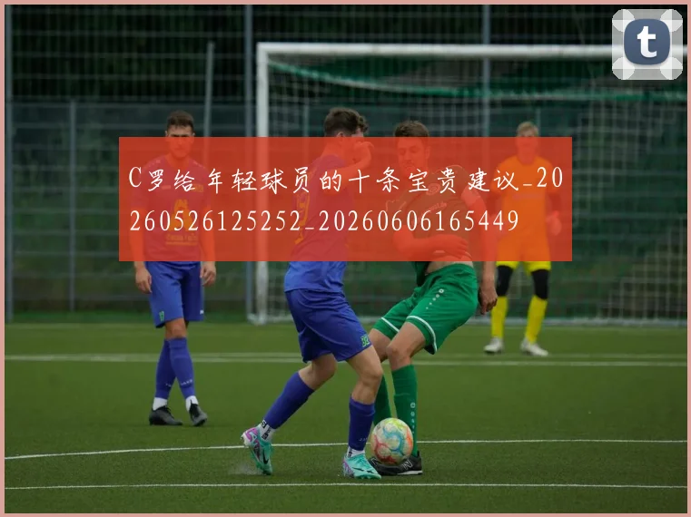 C罗给年轻球员的十条宝贵建议_20260526125252_20260606165449