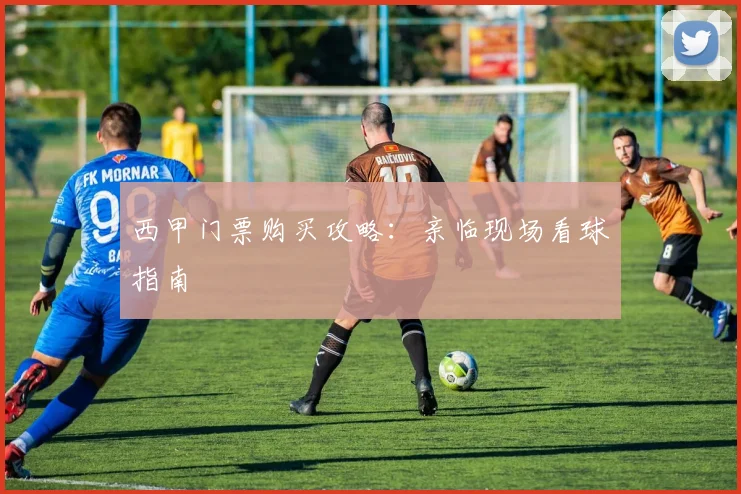 西甲门票购买攻略:亲临现场看球指南