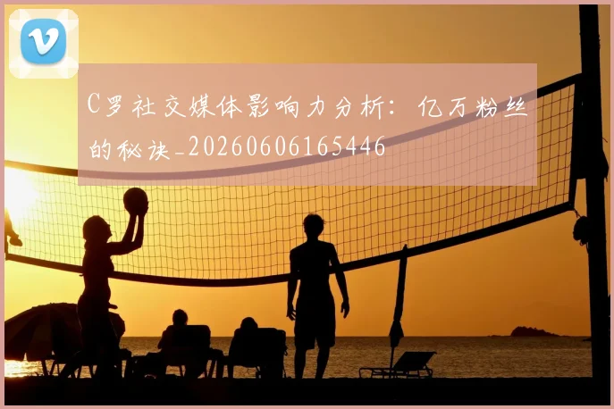 C罗社交媒体影响力分析：亿万粉丝的秘诀_20260606165446