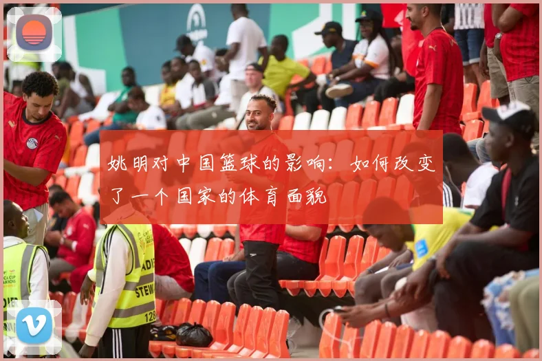 姚明对中国篮球的影响：如何改变了一个国家的体育面貌